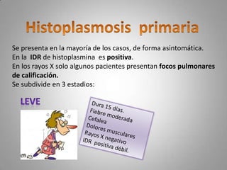 Se presenta en la mayoría de los casos, de forma asintomática.
En la IDR de histoplasmina es positiva.
En los rayos X solo algunos pacientes presentan focos pulmonares
de calificación.
Se subdivide en 3 estadios:

 