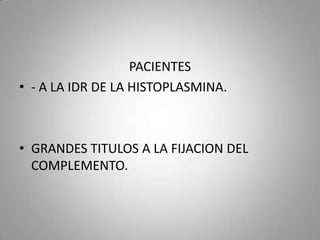 PACIENTES
• - A LA IDR DE LA HISTOPLASMINA.

• GRANDES TITULOS A LA FIJACION DEL
COMPLEMENTO.

 