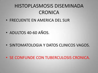 HISTOPLASMOSIS DISEMINADA
CRONICA
• FRECUENTE EN AMERICA DEL SUR
• ADULTOS 40-60 AÑOS.
• SINTOMATOLOGIA Y DATOS CLINICOS VAGOS.

• SE CONFUNDE CON TUBERCULOSIS CRONICA.

 