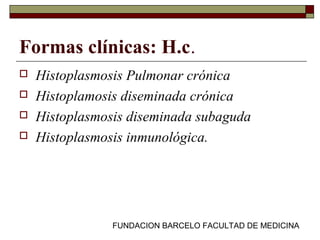 FUNDACION BARCELO FACULTAD DE MEDICINA
Formas clínicas: H.c.
 Histoplasmosis Pulmonar crónica
 Histoplamosis diseminada crónica
 Histoplasmosis diseminada subaguda
 Histoplasmosis inmunológica.
 