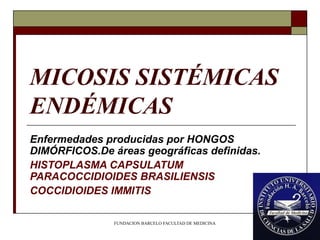 FUNDACION BARCELO FACULTAD DE MEDICINA
MICOSIS SISTÉMICAS
ENDÉMICAS
Enfermedades producidas por HONGOS
DIMÓRFICOS.De áreas geográficas definidas.
HISTOPLASMA CAPSULATUM
PARACOCCIDIOIDES BRASILIENSIS
COCCIDIOIDES IMMITIS
 