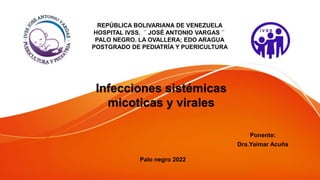 Infecciones sistémicas
micoticas y virales
REPÚBLICA BOLIVARIANA DE VENEZUELA
HOSPITAL IVSS. ¨JOSÉ ANTONIO VARGAS¨
PALO NEGRO. LA OVALLERA; EDO ARAGUA
POSTGRADO DE PEDIATRÍA Y PUERICULTURA
Ponente:
Dra.Yaimar Acuña
Palo negro 2022
 