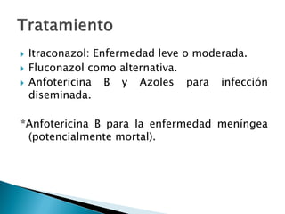  Itraconazol: Enfermedad leve o moderada.
 Fluconazol como alternativa.
 Anfotericina B y Azoles para infección
diseminada.
*Anfotericina B para la enfermedad meníngea
(potencialmente mortal).
 