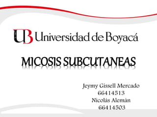 MICOSIS SUBCUTANEAS
Jeymy Gissell Mercado
66414513
Nicolás Alemán
66414503
 