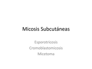 Micosis Subcutáneas
Esporotricosis
Cromoblastomicosis
Micetoma
 
