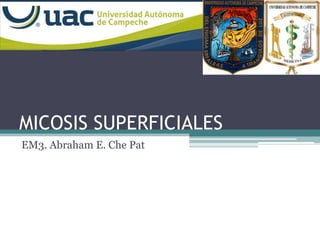 MICOSIS SUPERFICIALES
EM3. Abraham E. Che Pat

 