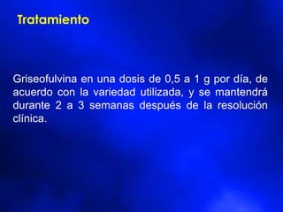 Griseofulvina en una dosis de 0,5 a 1 g por día, de
acuerdo con la variedad utilizada, y se mantendrá
durante 2 a 3 semanas después de la resolución
clínica.
Tratamiento
 