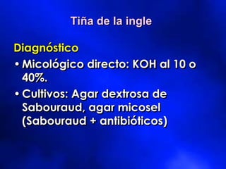 Diagnóstico
•Micológico directo: KOH al 10 o
40%.
•Cultivos: Agar dextrosa de
Sabouraud, agar micosel
(Sabouraud + antibióticos)
Tiña de la ingle
 