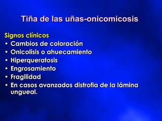 Tiña de las uñas-onicomicosis
Signos clínicos
• Cambios de coloración
• Onicolisis o ahuecamiento
• Hiperqueratosis
• Engrosamiento
• Fragilidad
• En casos avanzados distrofia de la lámina
ungueal.
 