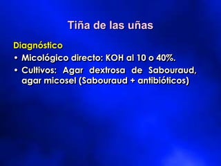 Diagnóstico
• Micológico directo: KOH al 10 o 40%.
• Cultivos: Agar dextrosa de Sabouraud,
agar micosel (Sabouraud + antibióticos)
Tiña de las uñas
 