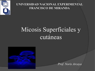 Prof. Noris Arcaya
Micosis Superficiales y
cutáneas
UNIVERSIDAD NACIONAL EXPERIMENTAL
FRANCISCO DE MIRANDA
 