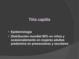 Tiña capitis
• Epidemiología
• Distribución mundial 98% en niños y
ocasionalemente en mujeres adultas
predomina en preescolares y escolares
 