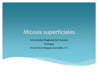 Micosis superficiales
Universidad Regional Del Sureste
Ecología
Victor Eloy Vásquez González 2° C
 