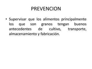 PREVENCION
• Supervisar que los alimentos principalmente
los que son granos tengan buenos
antecedentes de cultivo, transporte,
almacenamiento y fabricación.
 
