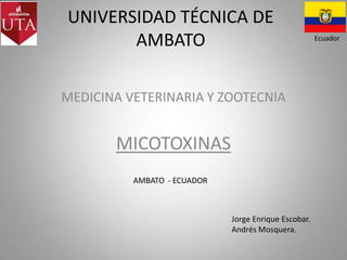 UNIVERSIDAD TÉCNICA DE
AMBATO
MEDICINA VETERINARIA Y ZOOTECNIA

MICOTOXINAS
AMBATO - ECUADOR

Jorge Enrique Escobar.
Andrés Mosquera.

Ecuador

 