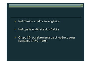 Nefrotóxica e nefrocarcinogênica
Nefropatia endêmica dos Balcãs
Grupo 2B: possivelmente carcinogênico para
humanos (IARC, 1993)
 