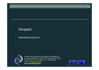 Obrigada!
beatriz@ital.sp.gov.br
CENTRO DE CIÊNCIA E QUALIDADE DE ALIMENTOS
Av. Brasil, 2880 • CEP 13.070-178 • Campinas/SP • Brasil
Tel. 19 3743-1781/1810/1820 • Fax 19 3242-4585
e-mail: ccqa@ital.sp.gov.br
http://www.ital.sp.gov.br
 