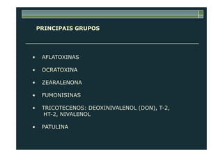 PRINCIPAIS GRUPOS
• AFLATOXINAS
• OCRATOXINA
• ZEARALENONA
• FUMONISINAS
• TRICOTECENOS: DEOXINIVALENOL (DON), T-2,
HT-2, NIVALENOL
• PATULINA
 