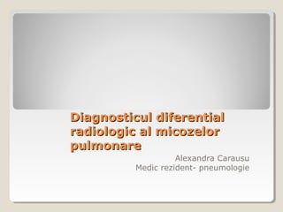 Diagnosticul diferentialDiagnosticul diferential
radiologic al micozelorradiologic al micozelor
pulmonarepulmonare
Alexandra Carausu
Medic rezident- pneumologie
 
