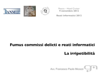 Pesaro – Hotel Cruiser
                           9 novembre 2012
                                     
                         Reati informatici 2012




Fumus commissi delicti e reati informatici
                                                    
                                La irripetibilità


                    Avv. Francesco Paolo Micozzi
 