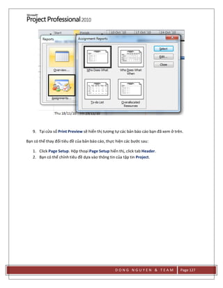 D O N G N G U Y E N & T E A M Page 127
9. Tại cửa sổ Print Preview sẽ hiển thị tương tự các bản báo cáo bạn đã xem ở trên.
Bạn có thể thay đổi tiêu đề của bản báo cáo, thực hiện các bước sau:
1. Click Page Setup. Hộp thoại Page Setup hiển thị, click tab Header.
2. Bạn có thể chỉnh tiêu đề dựa vào thông tin của tập tin Project.
 