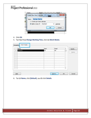 D O N G N G U Y E N & T E A M Page 153
4. Click OK.
5. Tạo hộp thoại Change Working Time, click tab Work Weeks.
6. Tại cột Name, click [Default], sau đó click Details.
 