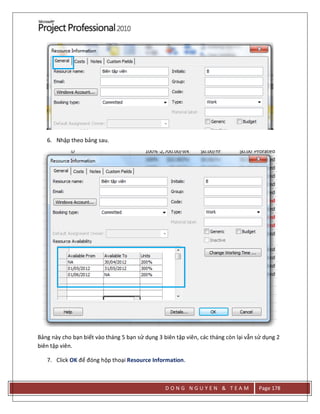 D O N G N G U Y E N & T E A M Page 178
6. Nhập theo bảng sau.
Bảng này cho bạn biết vào tháng 5 bạn sử dụng 3 biên tập viên, các tháng còn lại vẫn sử dụng 2
biên tập viên.
7. Click OK để đóng hộp thoại Resource Information.
 
