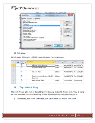 D O N G N G U Y E N & T E A M Page 195
14. Click Apply.
Các công việc đã được lọc, chỉ hiển thị các công việc chưa hoàn thành.
III. Tùy chỉnh các bảng
Microsoft Project gồm một số dạng bảng được áp dụng ở các chế độ xem khác nhau. Ở trong
bài thực hành này, bạn sẽ tạo một bảng để hiển thị thông tin một công việc trong dự án.
1. Tại tab View, trên nhóm Task Views, click Other Views sau đó click Task Sheet.
 