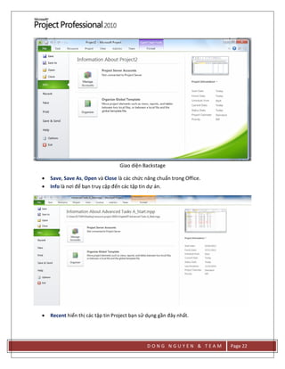 D O N G N G U Y E N & T E A M Page 22
Giao diện Backstage
 Save, Save As, Open và Close là các chức năng chuẩn trong Office.
 Info là nơi để bạn truy cập đến các tập tin dự án.
 Recent hiển thị các tập tin Project bạn sử dụng gần đây nhất.
 