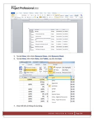 D O N G N G U Y E N & T E A M Page 258
5. Tại tab View, trên nhóm Resource Views, click Resource Sheet.
6. Tại tab View, trên nhóm Data, click Tables, sau đó click Cost.
7. Chọn hết tất cả thông số của bảng.
 