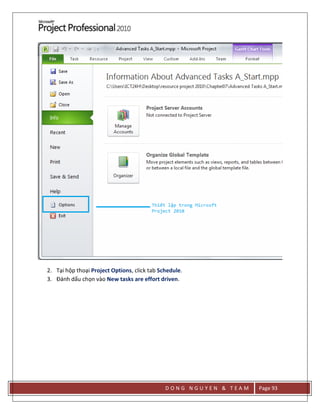 D O N G N G U Y E N & T E A M Page 93
2. Tại hộp thoại Project Options, click tab Schedule.
3. Đánh dấu chọn vào New tasks are effort driven.
 