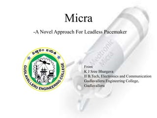 Micra
-A Novel Approach For Leadless Pacemaker
From
K J Sree Bhargava
II B.Tech, Electronics and Communication
Gudlavalleru Engineering College,
Gudlavalleru
 