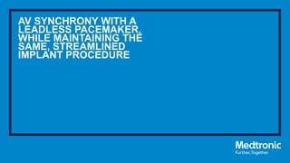 AV SYNCHRONY WITH A
LEADLESS PACEMAKER,
WHILE MAINTAINING THE
SAME, STREAMLINED
IMPLANT PROCEDURE
 