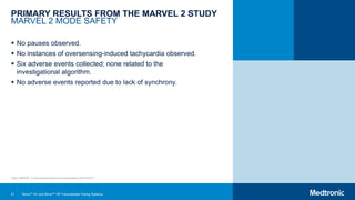 41
PRIMARY RESULTS FROM THE MARVEL 2 STUDY
MARVEL 2 MODE SAFETY
 No pauses observed.
 No instances of oversensing-induced tachycardia observed.
 Six adverse events collected; none related to the
investigational algorithm.
 No adverse events reported due to lack of synchrony.
Note: MARVEL 2 clinical data slides were presented at AHA 2019.25
Micra™ AV and Micra™ VR Transcatheter Pacing Systems
 