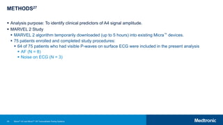 45
METHODS27
 Analysis purpose: To identify clinical predictors of A4 signal amplitude.
 MARVEL 2 Study
 MARVEL 2 algorithm temporarily downloaded (up to 5 hours) into existing Micra™ devices.
 75 patients enrolled and completed study procedures:
 64 of 75 patients who had visible P-waves on surface ECG were included in the present analysis
 AF (N = 8)
 Noise on ECG (N = 3)
Micra™ AV and Micra™ VR Transcatheter Pacing Systems
 