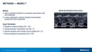 46
METHODS — MODEL27
Model
 Input variables tested for univariate association with
A4 amplitude
 Lasso regression used to identify multivariable
predictors of A4 amplitude
Input Variables
 Baseline medical history (N = 16)
 Cardiovascular medication use (N = 7)
 Device location and months since implant (N = 2)
 Echocardiogram parameters (N = 26)
Atrial Contraction Excursion
Micra™ AV and Micra™ VR Transcatheter Pacing Systems
 