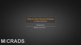 National Cyber Security Strategies
in Latin America
Eduardo Izycki
MICRADS, April 19 2018
 