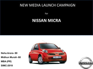 NEW MEDIA LAUNCH CAMPAIGN
                            For


                      NISSAN MICRA




Neha Arora- 80
Midhun Murali- 68
MBA (PR)
SIMC-2010
 