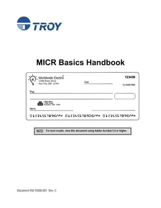 MICR Basics Handbook




              NOTE: For best results, view this document using Adobe Acrobat 5.0 or higher.




Document #50-70300-001 Rev. C
 