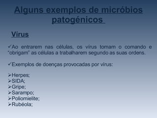 Alguns exemplos de micróbios patogénicos  Ao entrarem nas células, os vírus tomam o comando e “obrigam” as células a trabalharem segundo as suas ordens. Exemplos de doenças provocadas por vírus: Herpes; SIDA; Gripe; Sarampo; Poliomielite; Rubéola; Vírus 