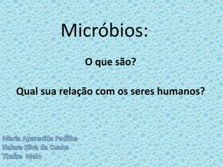 Micróbios:
O que são?
Qual sua relação com os seres humanos?

 