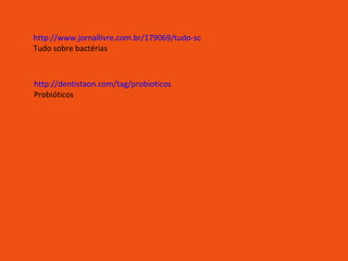 http://www.jornallivre.com.br/179069/tudo-sobre-bacterias-.html Tudo sobre bactérias http://dentistaon.com/tag/probioticos Probióticos 