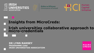 Insights from MicroCreds:
Irish universities collaborative approach to
micro-credentials
DR LYNN RAMSEY
PROGRAMME LEAD
IRISH UNIVERSITIES ASSOCIATION
 