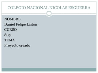COLEGIO NACIONAL NICOLAS ESGUERRA
NOMBRE
Daniel Felipe Laiton
CURSO
805
TEMA
Proyecto creado
 