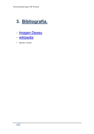 Nuria González López. 2ºB. Primaria.




   3. Bibliografía.

   - Imagen Dewey
   - wikipedia
   - Apuntes en clase.




    10
 