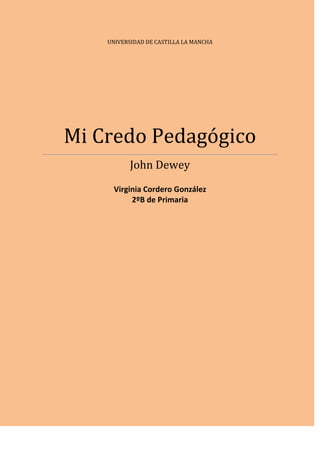 UNIVERSIDAD DE CASTILLA LA MANCHA




Mi Credo Pedagógico
           John Dewey
      Virginia Cordero González
           2ºB de Primaria
 