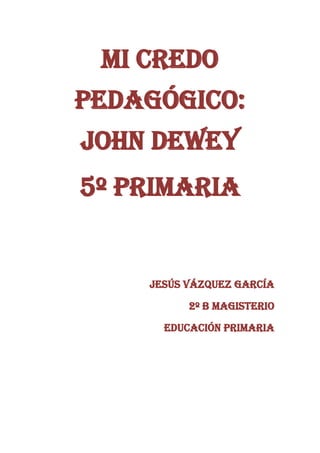 Mi credo
pedagógico:
John dewey
5º primaria


    Jesús Vázquez García

          2º b magisterio

      Educación primaria
 