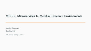 MICRE: Microservices In MediCal Research Environments
Martin Chapman
October 5th
KDL, King’s College London
 