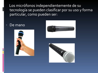 Los micrófonos independientemente de su
 tecnología se pueden clasificar por su uso y forma
 particular, como pueden ser:

- De mano
 