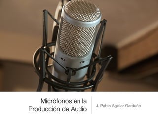 Micrófonos
Funcionamiento y características
J. Pablo Aguilar Garduño
 